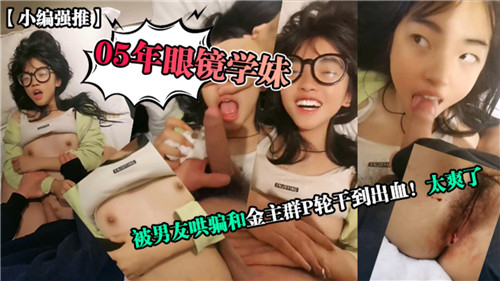 05年眼镜学妹被男友哄骗和金主群P轮干到出血太爽了