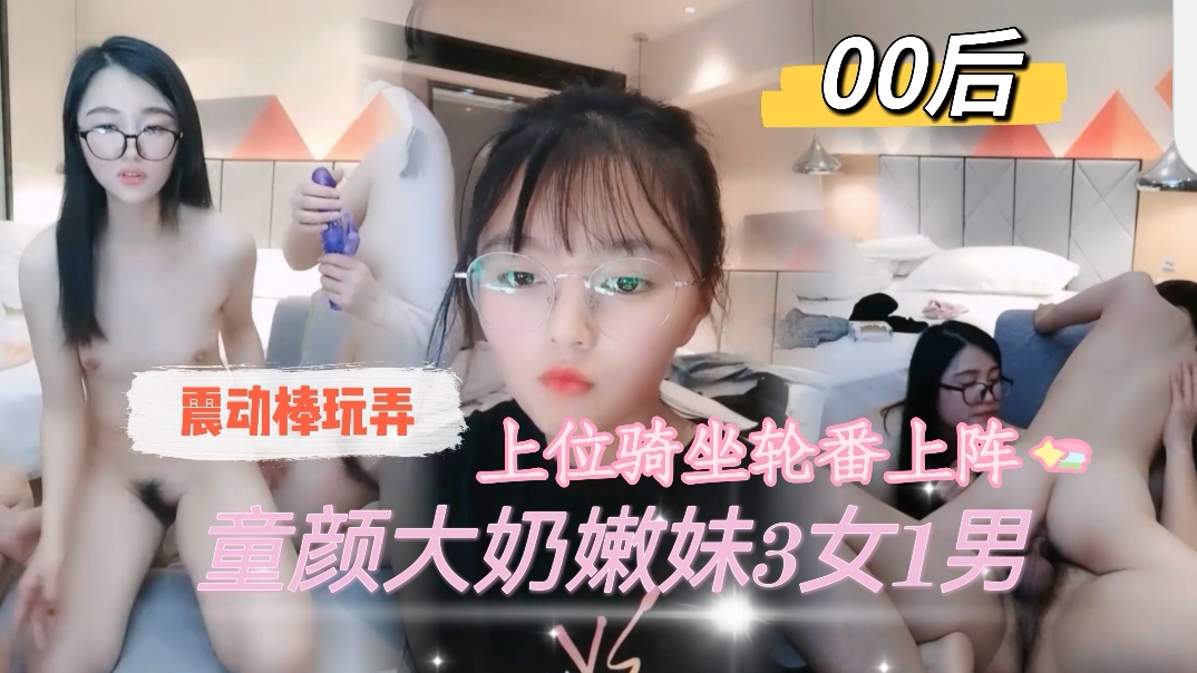 00后童颜大奶嫩妹3女1男震动棒玩弄轮番上阵
