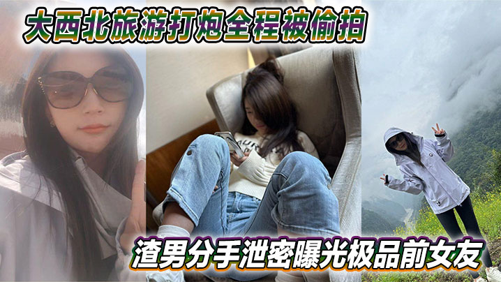 大西北旅游打炮全程被偷拍渣男分手泄密曝光极品前女友视频网上疯传